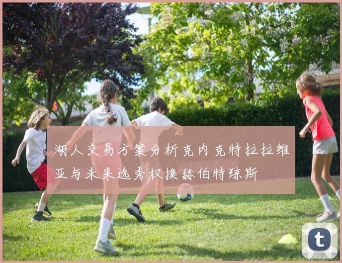 湖人交易方案分析克内克特拉拉维亚与未来选秀权换赫伯特琼斯