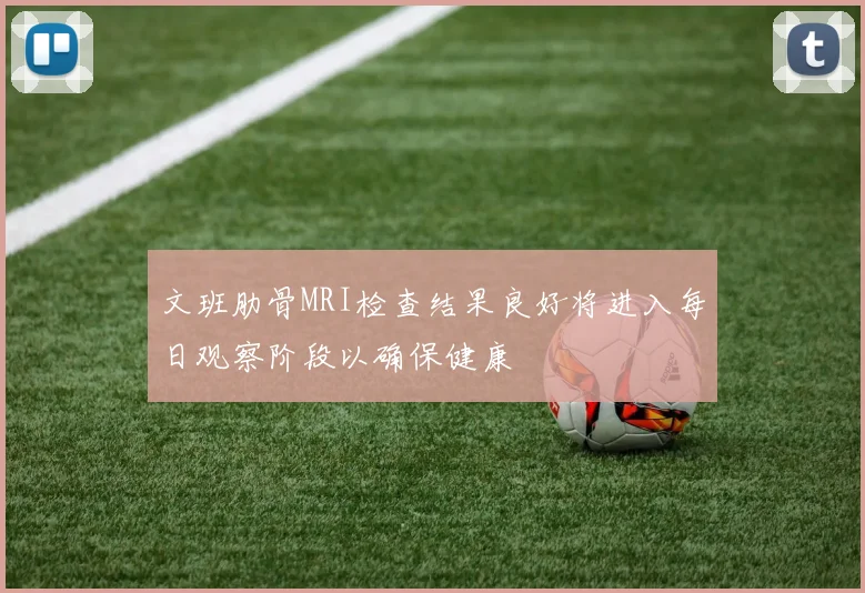 文班肋骨MRI检查结果良好将进入每日观察阶段以确保健康