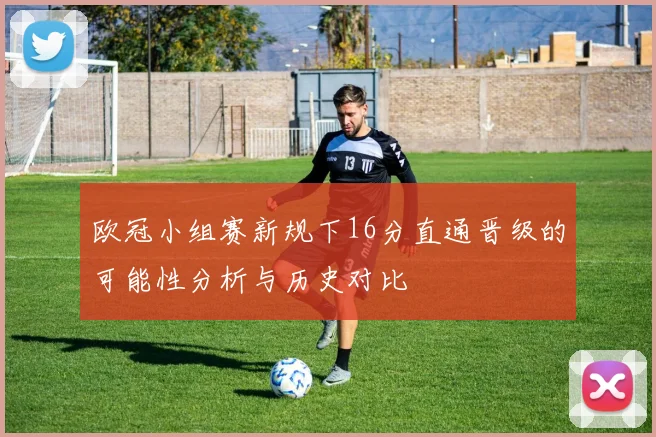 欧冠小组赛新规下16分直通晋级的可能性分析与历史对比
