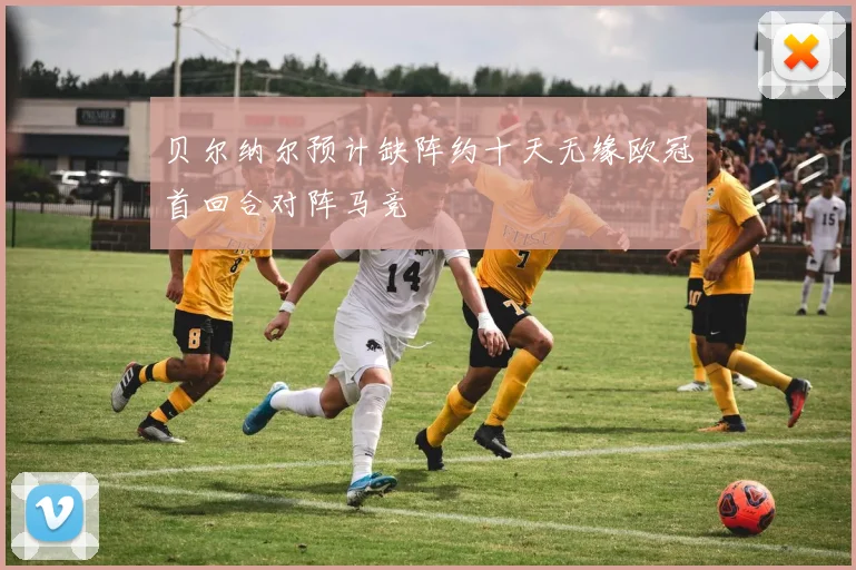 贝尔纳尔预计缺阵约十天无缘欧冠首回合对阵马竞