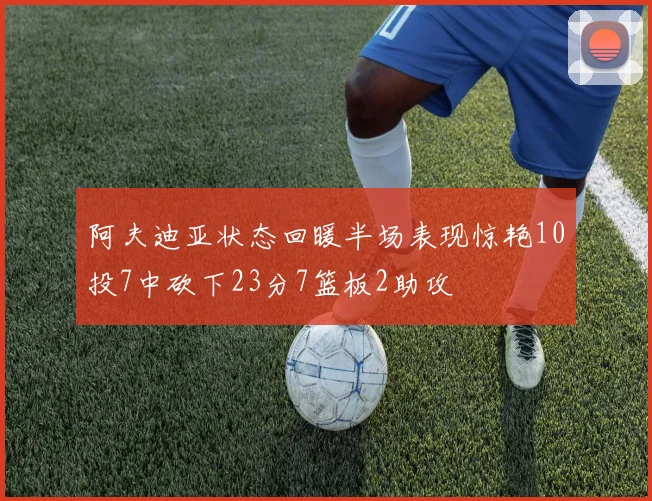 阿夫迪亚状态回暖半场表现惊艳10投7中砍下23分7篮板2助攻
