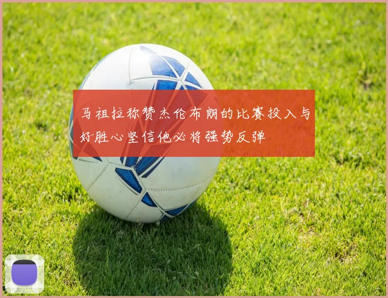 马祖拉称赞杰伦布朗的比赛投入与好胜心坚信他必将强势反弹