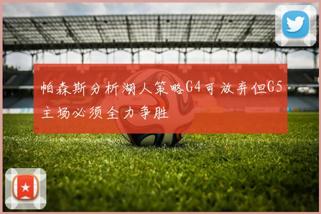 帕森斯分析湖人策略G4可放弃但G5主场必须全力争胜