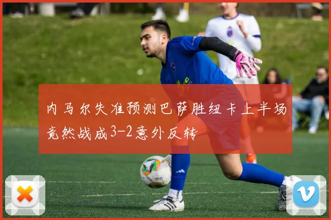 内马尔失准预测巴萨胜纽卡上半场竟然战成3-2意外反转