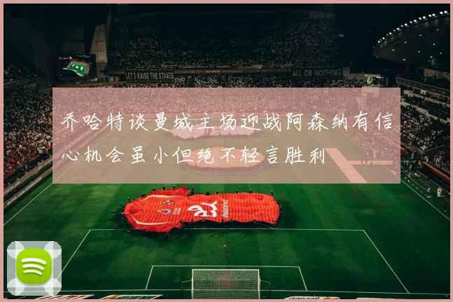 乔哈特谈曼城主场迎战阿森纳有信心机会虽小但绝不轻言胜利