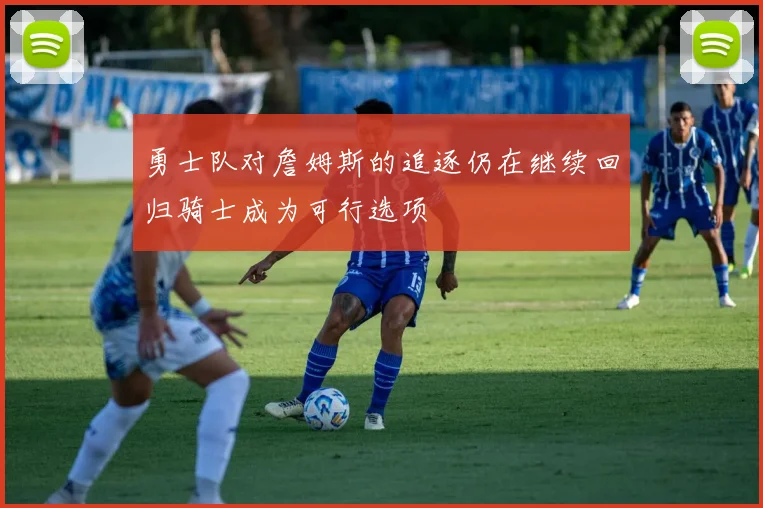 勇士队对詹姆斯的追逐仍在继续回归骑士成为可行选项