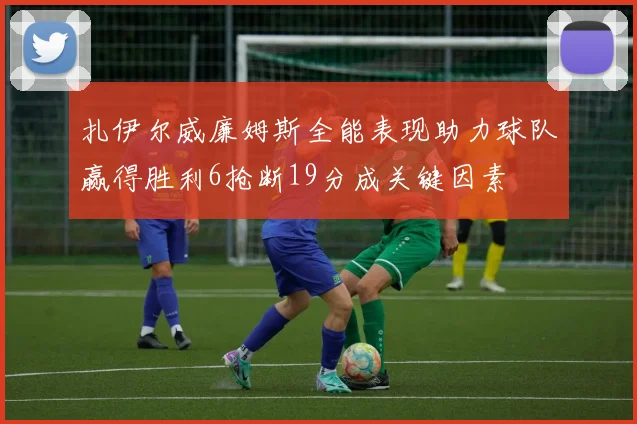 扎伊尔威廉姆斯全能表现助力球队赢得胜利6抢断19分成关键因素