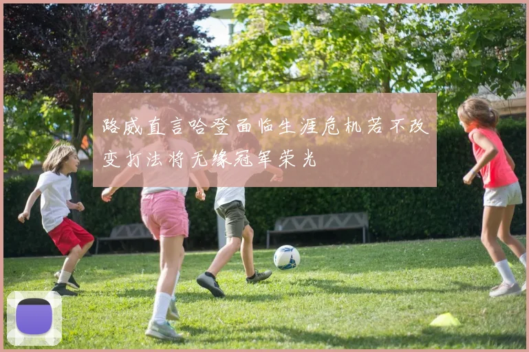 路威直言哈登面临生涯危机若不改变打法将无缘冠军荣光