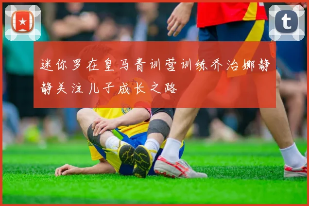 迷你罗在皇马青训营训练乔治娜静静关注儿子成长之路