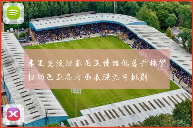 弗里克谈拉菲尼亚情绪低落并称赞拉玛西亚各方面表现无可挑剔