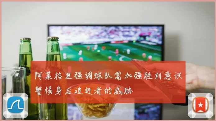 阿莱格里强调球队需加强胜利意识警惕身后追赶者的威胁