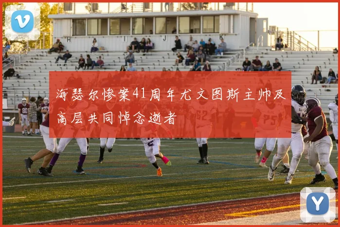 海瑟尔惨案41周年尤文图斯主帅及高层共同悼念逝者