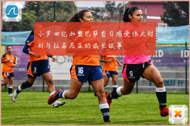 小罗回忆加盟巴萨首日感受伟大时刻与拉菲尼亚的成长故事