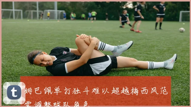 姆巴佩单打独斗难以超越梅西风范需调整球队角色