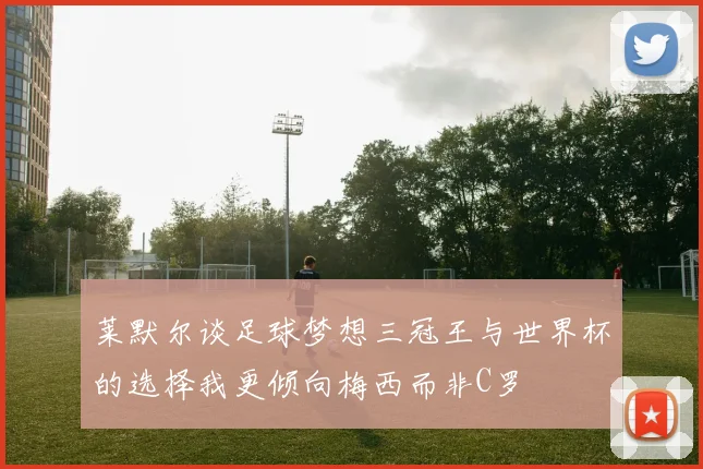 莱默尔谈足球梦想三冠王与世界杯的选择我更倾向梅西而非C罗