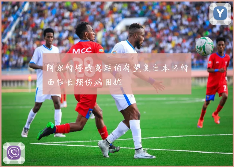 阿尔特塔透露廷伯有望复出本怀特面临长期伤病困扰