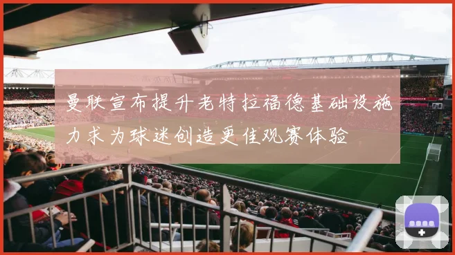 曼联宣布提升老特拉福德基础设施力求为球迷创造更佳观赛体验