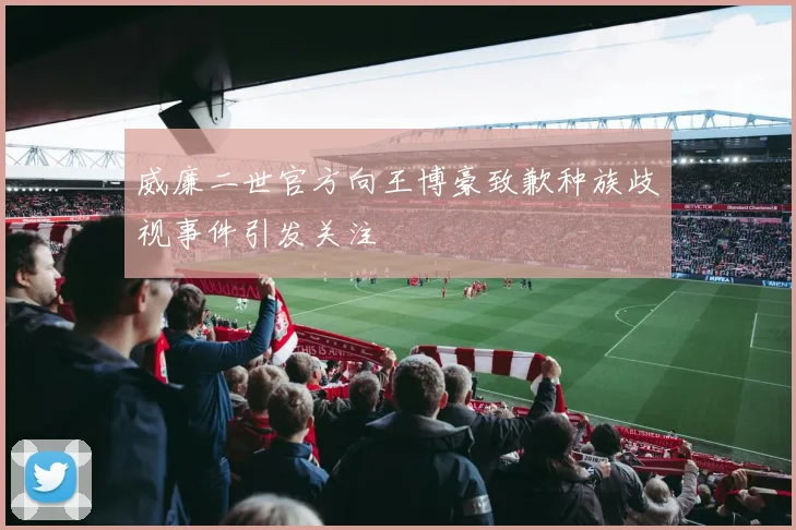 威廉二世官方向王博豪致歉种族歧视事件引发关注