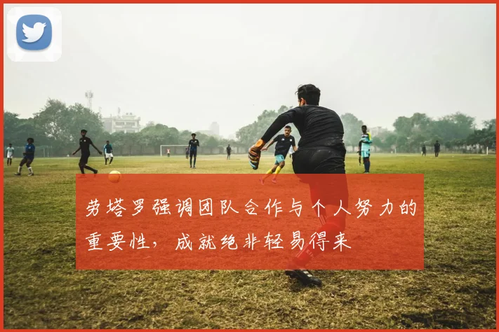 劳塔罗强调团队合作与个人努力的重要性，成就绝非轻易得来