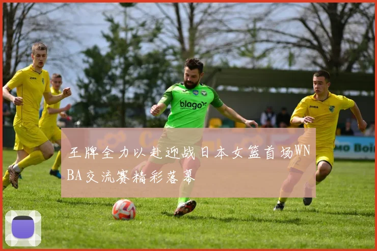 王牌全力以赴迎战日本女篮首场WNBA交流赛精彩落幕