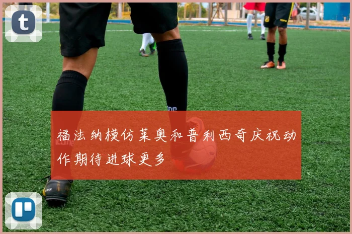福法纳模仿莱奥和普利西奇庆祝动作期待进球更多