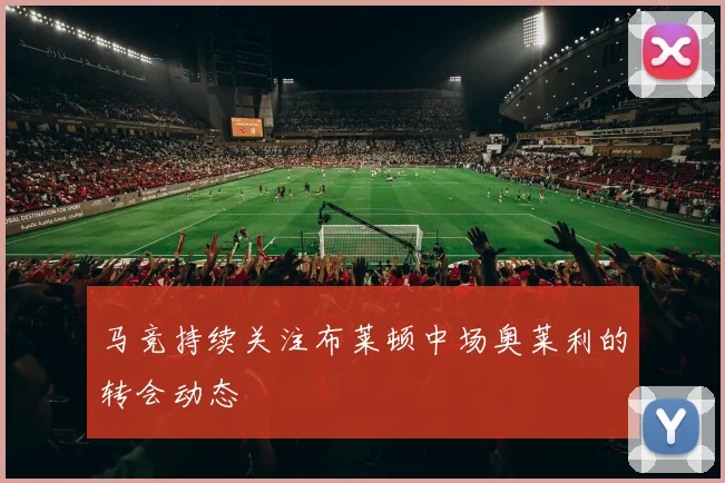 马竞持续关注布莱顿中场奥莱利的转会动态