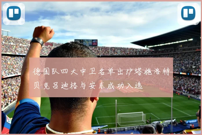 德国队四大中卫名单出炉塔施洛特贝克吕迪格与安东成功入选