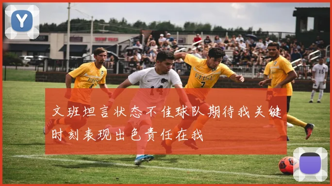 文班坦言状态不佳球队期待我关键时刻表现出色责任在我
