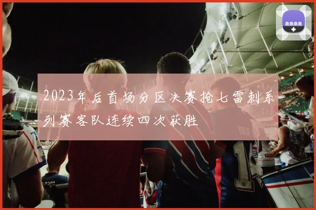 2023年后首场分区决赛抢七雷刺系列赛客队连续四次获胜