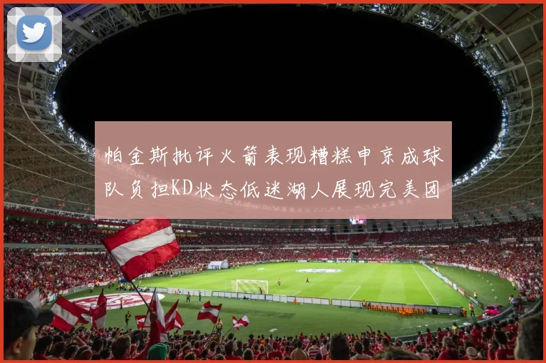 帕金斯批评火箭表现糟糕申京成球队负担KD状态低迷湖人展现完美团队篮球