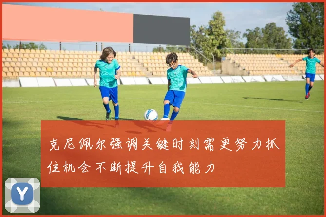 克尼佩尔强调关键时刻需更努力抓住机会不断提升自我能力