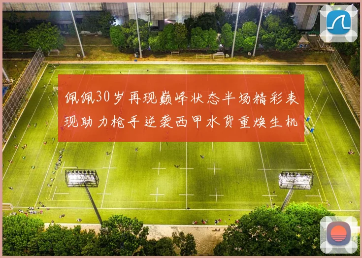 佩佩30岁再现巅峰状态半场精彩表现助力枪手逆袭西甲水货重焕生机