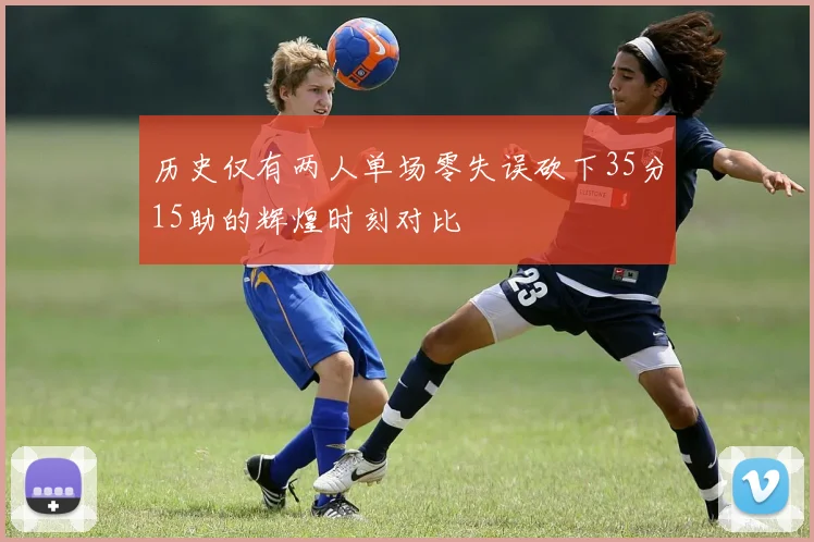 历史仅有两人单场零失误砍下35分15助的辉煌时刻对比