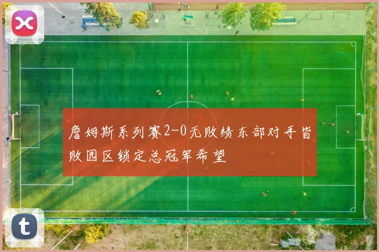 詹姆斯系列赛2-0无败绩东部对手皆败园区锁定总冠军希望