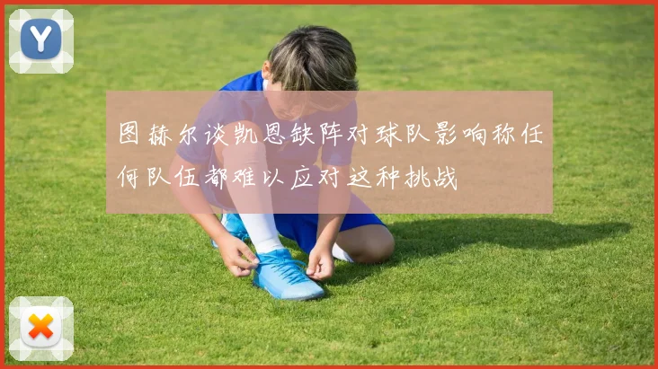 图赫尔谈凯恩缺阵对球队影响称任何队伍都难以应对这种挑战