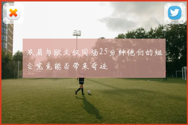浓眉与欧文仅同场25分钟他们的组合究竟能否带来奇迹